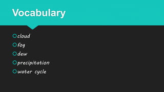 Vocabulary
cloud
fog
dew
precipitation
water cycle
 