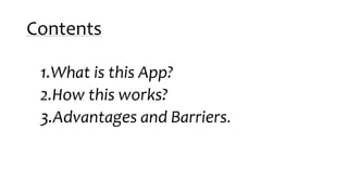 Contents
1.What is this App?
2.How this works?
3.Advantages and Barriers.
 
