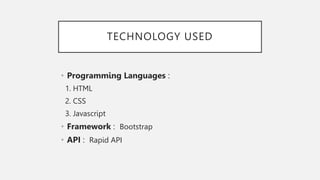 TECHNOLOGY USED
• Programming Languages :
1. HTML
2. CSS
3. Javascript
• Framework : Bootstrap
• API : Rapid API
 