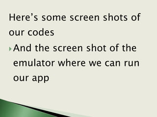 Here’s some screen shots of
our codes
And the screen shot of the
emulator where we can run
our app
 