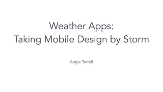 Weather Apps:
Taking Mobile Design by Storm
Angie Terrell
 