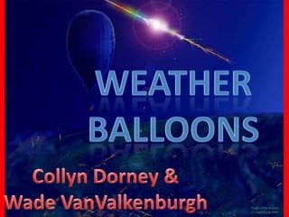 WEATHER BALLOONS Collyn Dorney & Wade VanValkenburgh 