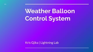 Weather Balloon
Control System
Kris Gjika | Lightning Lab
 