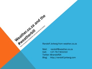 Weather.co.za and the #weatherbill Why it threatens competition and international treaties Randolf Jorberg from weather.co.za Mail:  [email_address] Cell:  +27-79-7301010 Twitter: @randolfSA Blog:  http://randolf.jorberg.com 