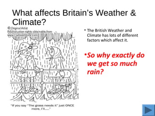 What affects Britain’s Weather &
Climate?
• The British Weather and
Climate has lots of different
factors which affect it.
•So why exactly do
we get so much
rain?
 