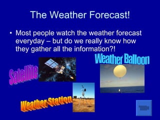 The Weather Forecast! Most people watch the weather forecast everyday – but do we really know how they gather all the information?! Satellite Weather Balloon Weather Station 