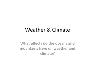 Weather & Climate
What effects do the oceans and
mountains have on weather and
climate?
 