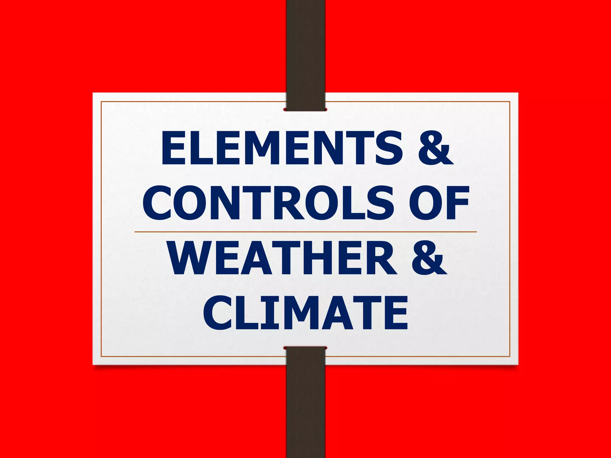 ELEMENTS &
CONTROLS OF
WEATHER &
CLIMATE
 