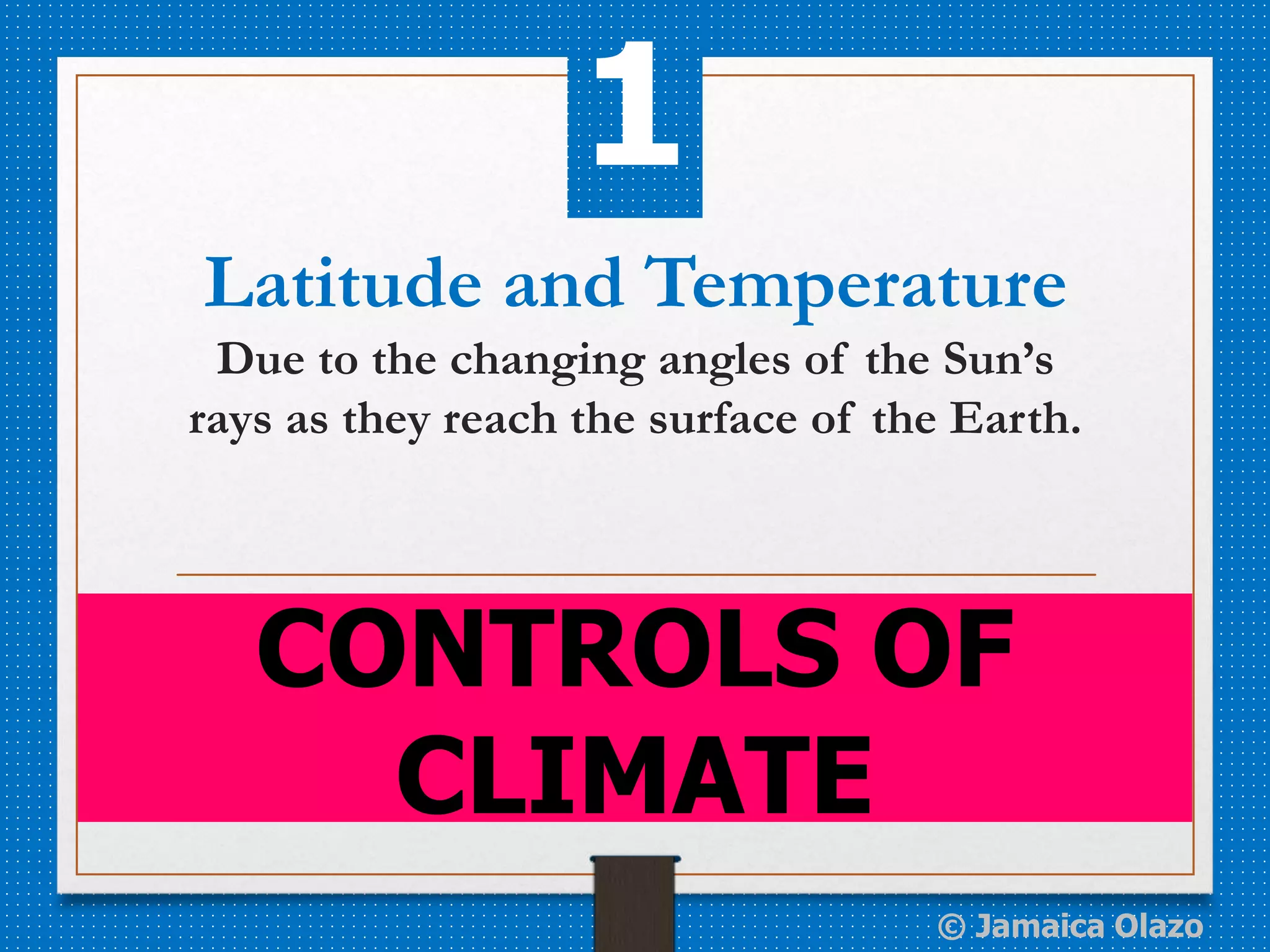 Latitude and Temperature
Due to the changing angles of the Sun’s
rays as they reach the surface of the Earth.
CONTROLS OF
CLIMATE
1
© Jamaica Olazo
 