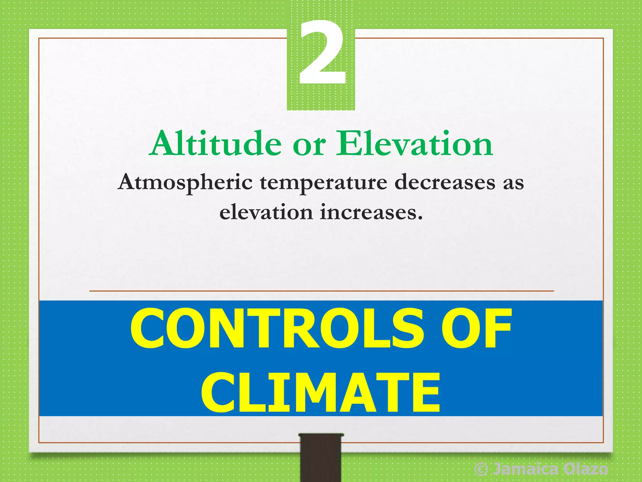 Altitude or Elevation
Atmospheric temperature decreases as
elevation increases.
CONTROLS OF
CLIMATE
2
© Jamaica Olazo
 