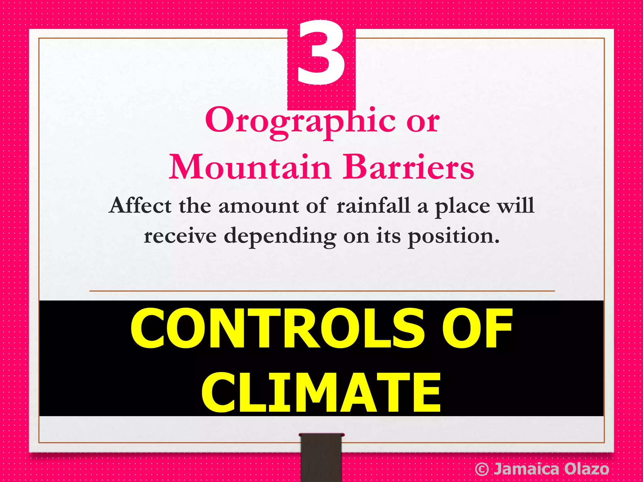 Orographic or
Mountain Barriers
Affect the amount of rainfall a place will
receive depending on its position.
CONTROLS OF
CLIMATE
3
© Jamaica Olazo
 