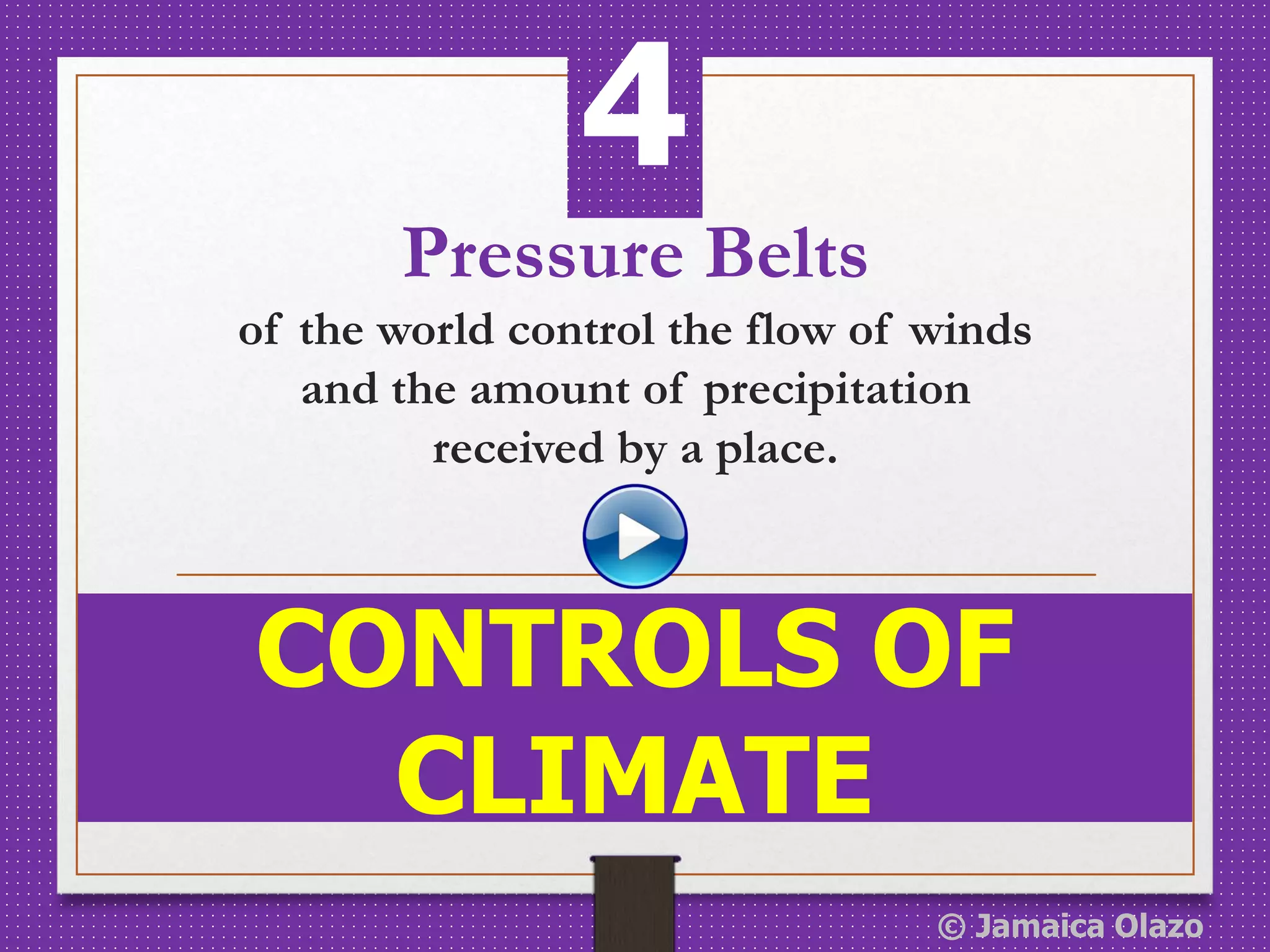 Pressure Belts
of the world control the flow of winds
and the amount of precipitation
received by a place.
CONTROLS OF
CLIMATE
4
© Jamaica Olazo
 