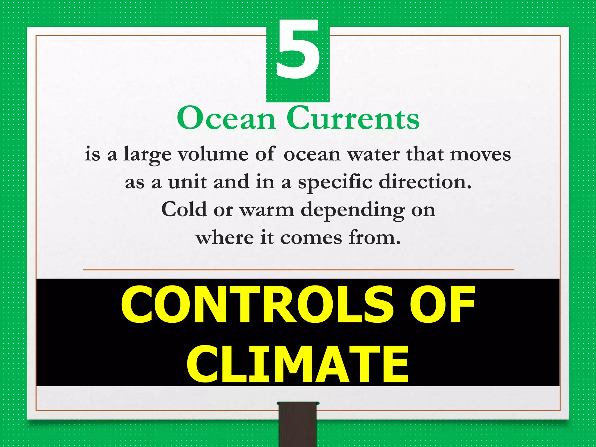 Ocean Currents
is a large volume of ocean water that moves
as a unit and in a specific direction.
Cold or warm depending on
where it comes from.
CONTROLS OF
CLIMATE
5
 