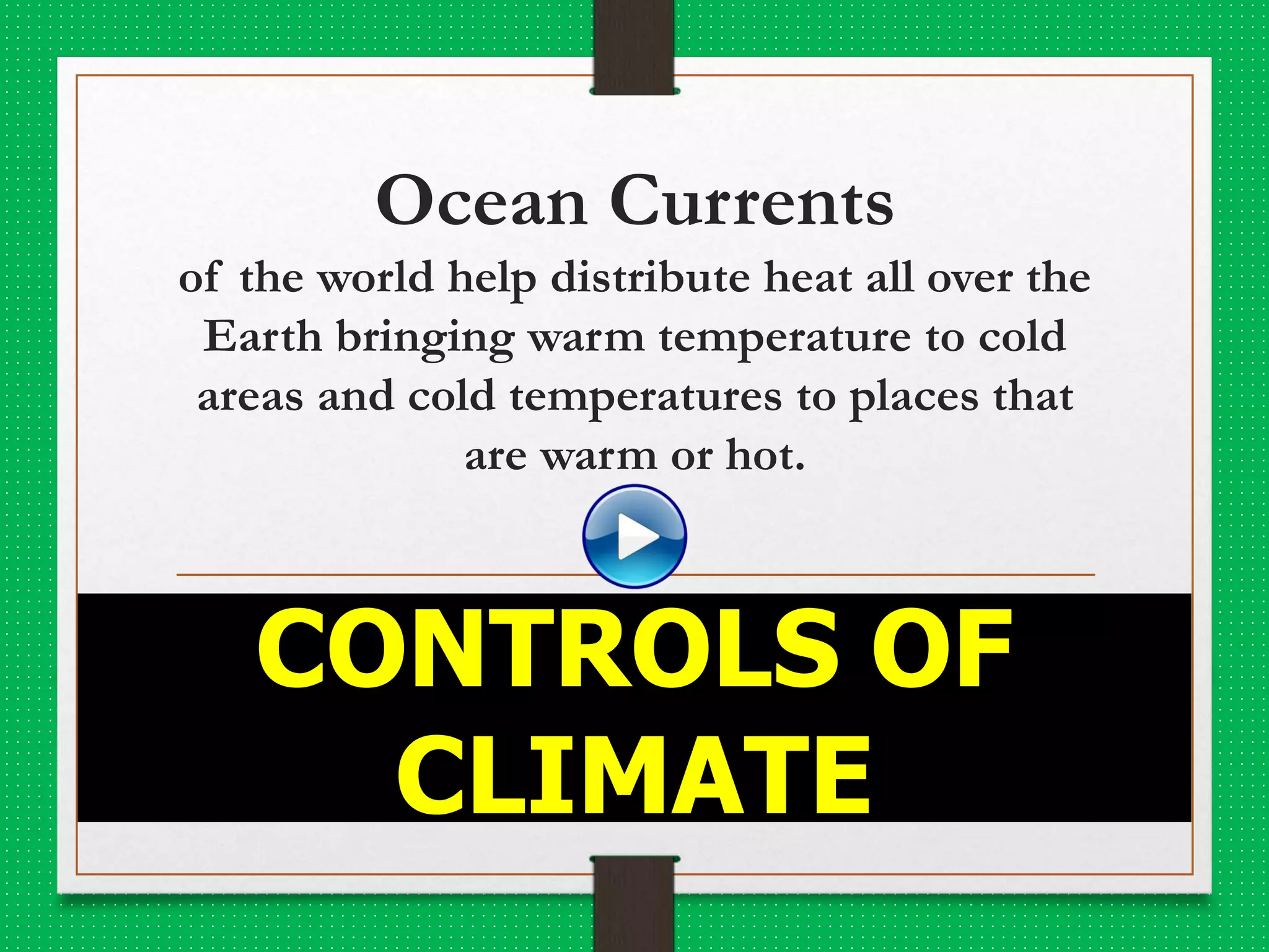 Ocean Currents
of the world help distribute heat all over the
Earth bringing warm temperature to cold
areas and cold temperatures to places that
are warm or hot.
CONTROLS OF
CLIMATE
 