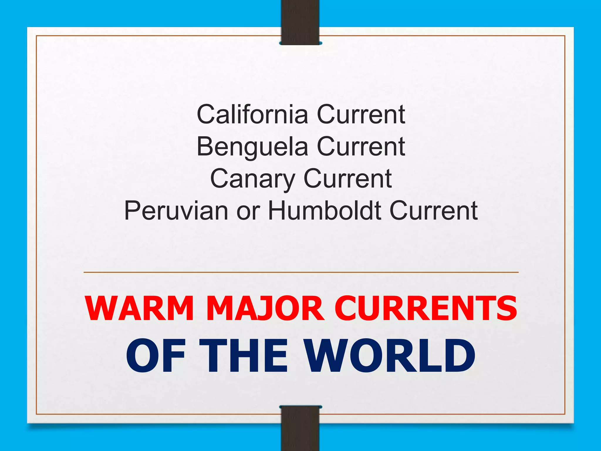 California Current
Benguela Current
Canary Current
Peruvian or Humboldt Current
WARM MAJOR CURRENTS
OF THE WORLD
 
