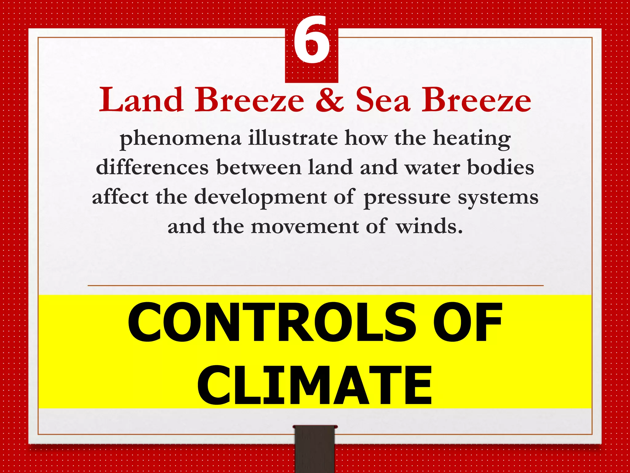 Land Breeze & Sea Breeze
phenomena illustrate how the heating
differences between land and water bodies
affect the development of pressure systems
and the movement of winds.
CONTROLS OF
CLIMATE
6
 