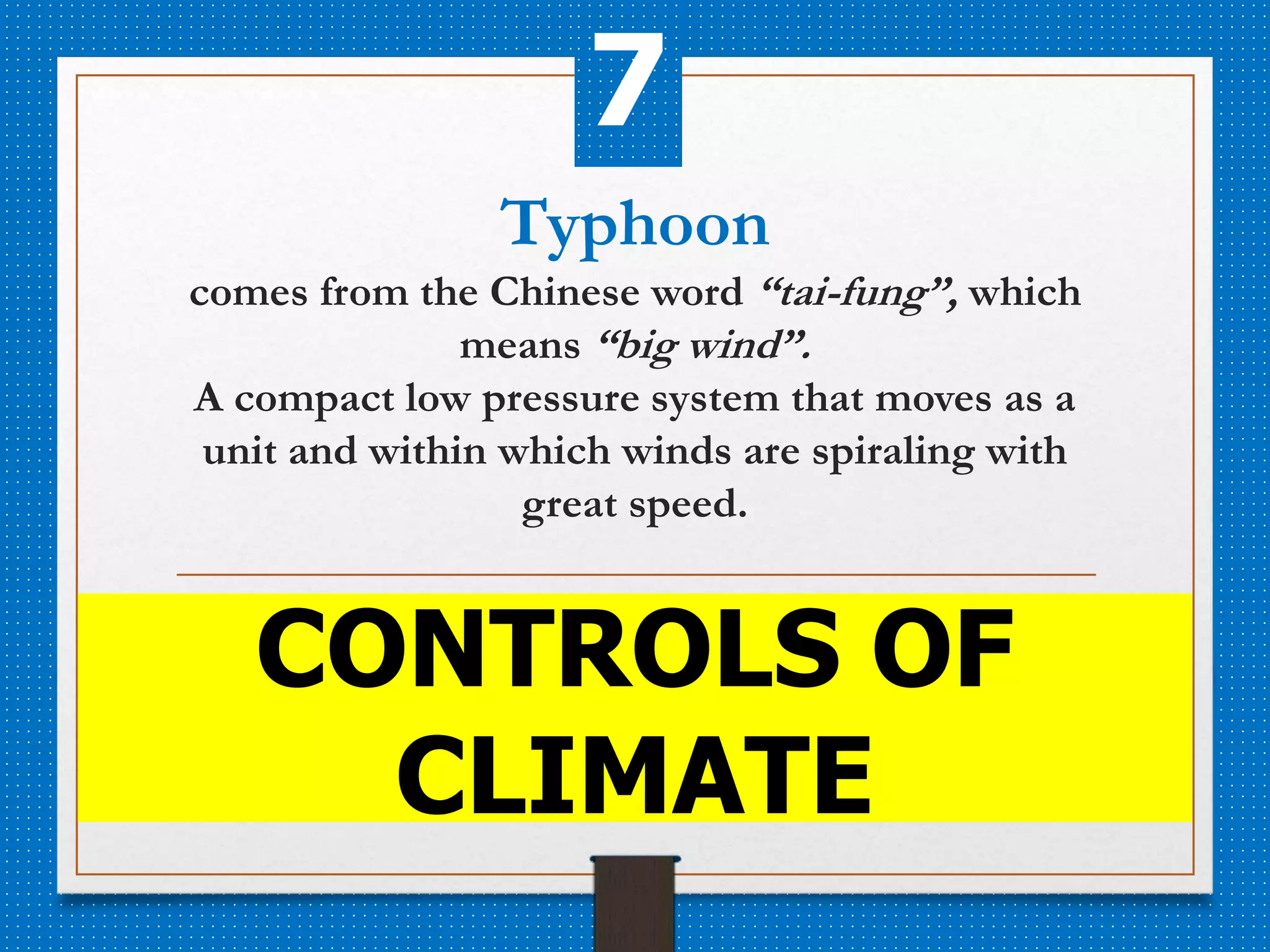 Typhoon
comes from the Chinese word “tai-fung”, which
means “big wind”.
A compact low pressure system that moves as a
unit and within which winds are spiraling with
great speed.
CONTROLS OF
CLIMATE
7
 