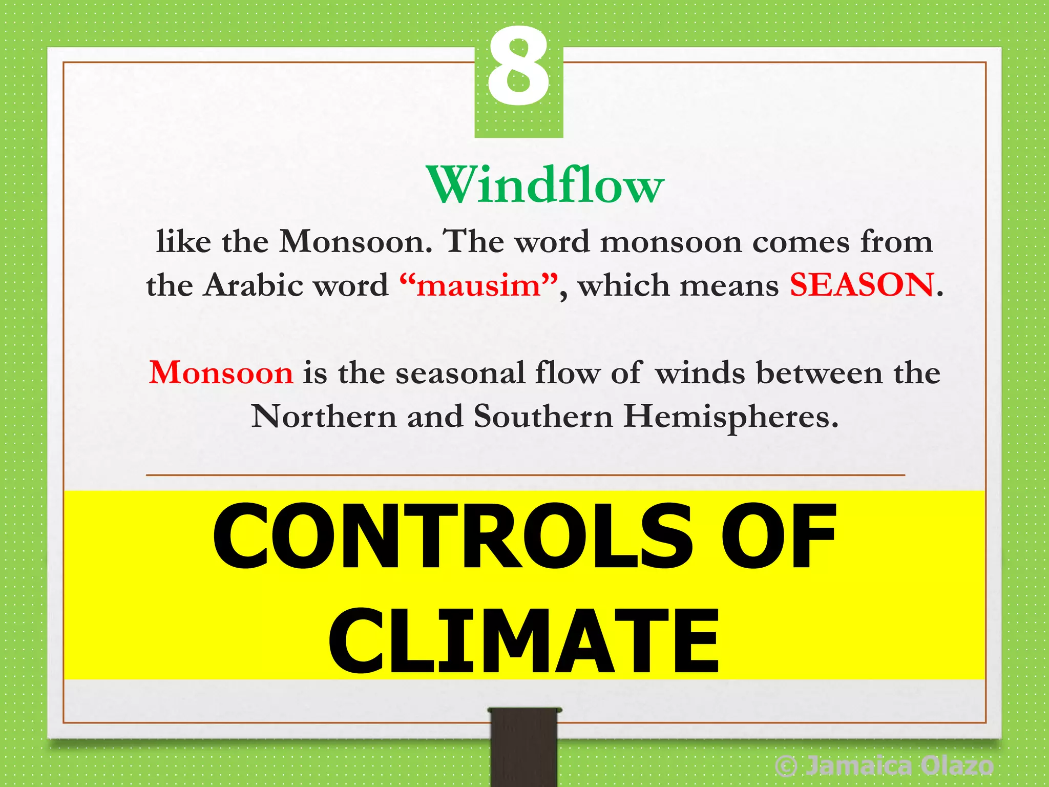 Windflow
like the Monsoon. The word monsoon comes from
the Arabic word “mausim”, which means SEASON.
Monsoon is the seasonal flow of winds between the
Northern and Southern Hemispheres.
CONTROLS OF
CLIMATE
8
© Jamaica Olazo
 