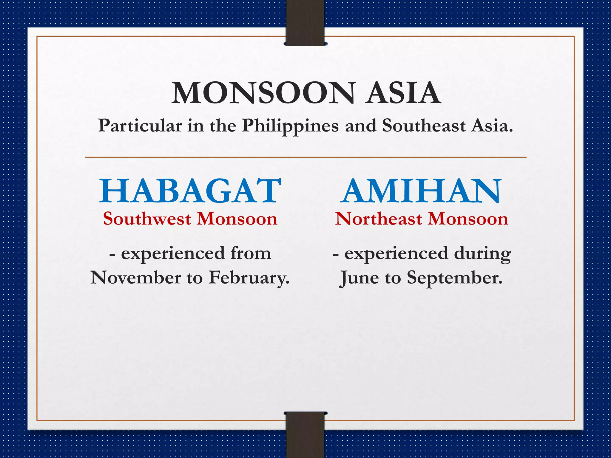 MONSOON ASIA
Particular in the Philippines and Southeast Asia.
HABAGAT
Southwest Monsoon
- experienced from
November to February.
AMIHAN
Northeast Monsoon
- experienced during
June to September.
 