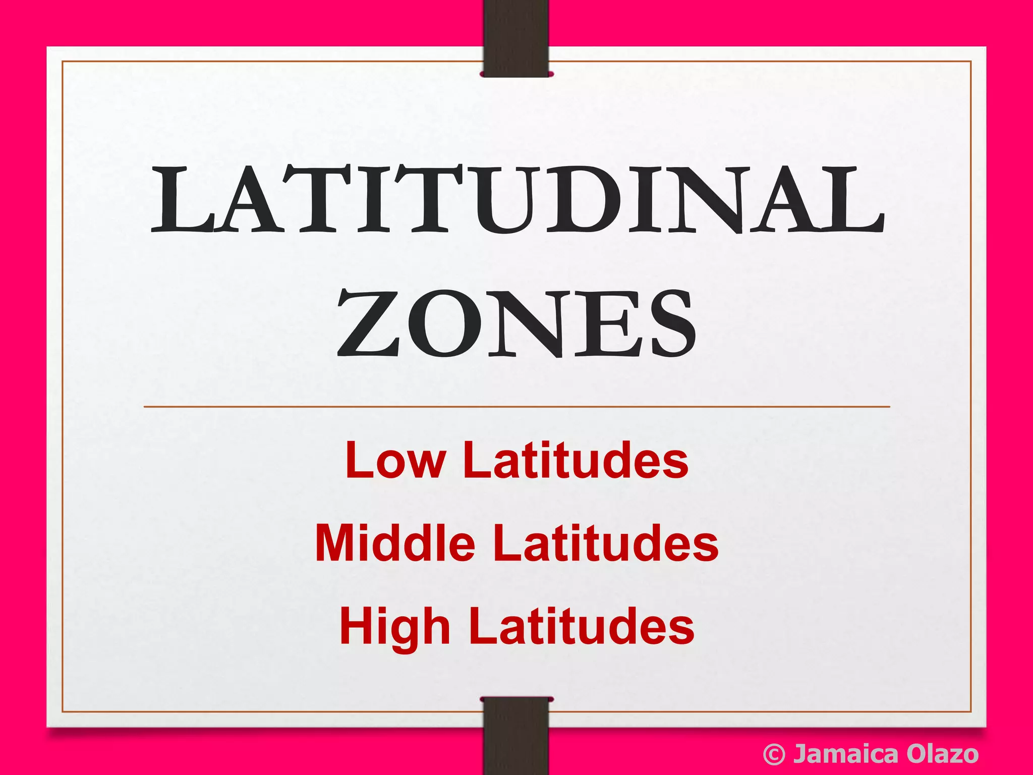 LATITUDINAL
ZONES
Low Latitudes
Middle Latitudes
High Latitudes
© Jamaica Olazo
 