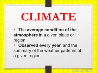 CLIMATE
• The average condition of the
atmosphere in a given place or
region.
• Observed every year, and the
summary of the weather patterns of
a given region.
© Jamaica Olazo
 