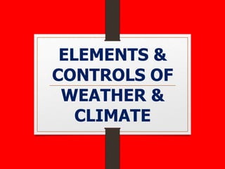 ELEMENTS &
CONTROLS OF
WEATHER &
CLIMATE
 