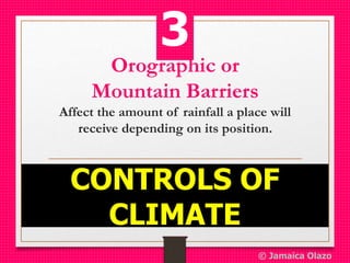 Orographic or
Mountain Barriers
Affect the amount of rainfall a place will
receive depending on its position.
CONTROLS OF
CLIMATE
3
© Jamaica Olazo
 