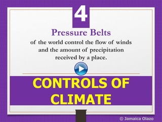 Pressure Belts
of the world control the flow of winds
and the amount of precipitation
received by a place.
CONTROLS OF
CLIMATE
4
© Jamaica Olazo
 