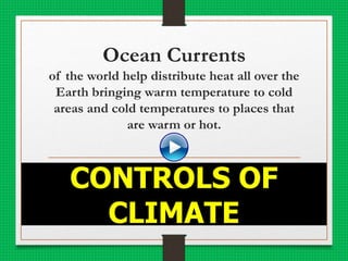 Ocean Currents
of the world help distribute heat all over the
Earth bringing warm temperature to cold
areas and cold temperatures to places that
are warm or hot.
CONTROLS OF
CLIMATE
 