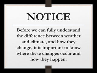 NOTICE
Before we can fully understand
the difference between weather
and climate, and how they
change, it is important to know
where these changes occur and
how they happen.
 