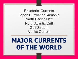Equatorial Currents
Japan Current or Kurushio
North Pacific Drift
North Atlantic Drift
Gulf Stream
Alaska Current
MAJOR CURRENTS
OF THE WORLD
 