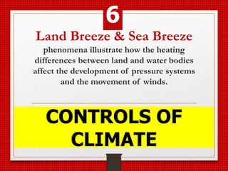 Land Breeze & Sea Breeze
phenomena illustrate how the heating
differences between land and water bodies
affect the development of pressure systems
and the movement of winds.
CONTROLS OF
CLIMATE
6
 