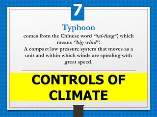 Typhoon
comes from the Chinese word “tai-fung”, which
means “big wind”.
A compact low pressure system that moves as a
unit and within which winds are spiraling with
great speed.
CONTROLS OF
CLIMATE
7
 