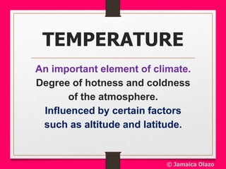 TEMPERATURE
An important element of climate.
Degree of hotness and coldness
of the atmosphere.
Influenced by certain factors
such as altitude and latitude.
© Jamaica Olazo
 