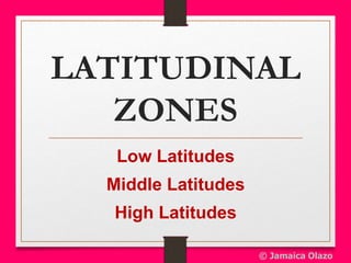 LATITUDINAL
ZONES
Low Latitudes
Middle Latitudes
High Latitudes
© Jamaica Olazo
 