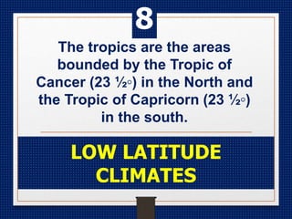 The tropics are the areas
bounded by the Tropic of
Cancer (23 ½◦) in the North and
the Tropic of Capricorn (23 ½◦)
in the south.
LOW LATITUDE
CLIMATES
8
 