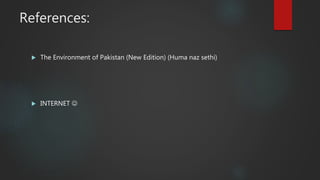 References:
 The Environment of Pakistan (New Edition) (Huma naz sethi)
 INTERNET 
 