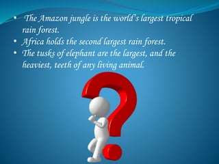 • The Amazon jungle is the world’s largest tropical
rain forest.
• Africa holds the second largest rain forest.
• The tusks of elephant are the largest, and the
heaviest, teeth of any living animal.
 