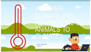 WEATHER,
CLIMATE AND
ADAPTATIONS OF
ANIMALS TO
CLIMATE
NIDHI KAUSHIK
CLASS -7
 