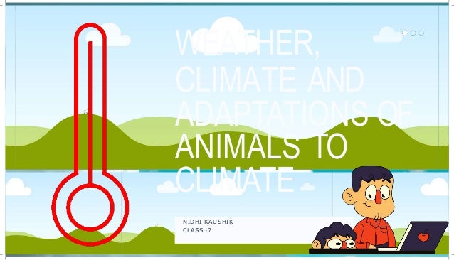 WEATHER,
CLIMATE AND
ADAPTATIONS OF
ANIMALS TO
CLIMATE
NIDHI KAUSHIK
CLASS -7
 