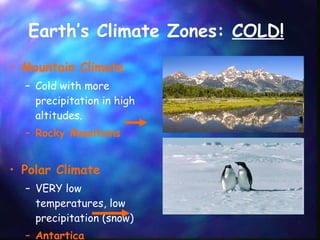 Earth’s Climate Zones:  COLD!   Mountain Climate  Cold with more precipitation in high altitudes.  Rocky Mountains  Polar Climate VERY low temperatures, low precipitation (snow) Antartica 