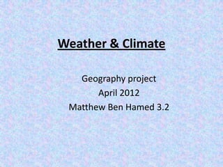 Weather & Climate

   Geography project
       April 2012
 Matthew Ben Hamed 3.2
 