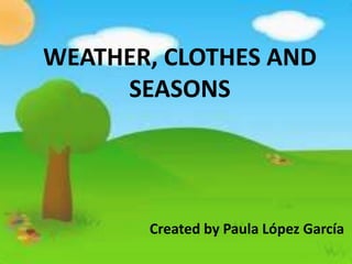 WEATHER, CLOTHES AND
     SEASONS




       Created by Paula López García
 