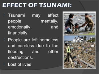 

Tsunami
may
affect
people
mentally,
emotionally,
and
financially.



People are left homeless
and careless due to the
flooding
and
other
destructions.



Lost of lives

 
