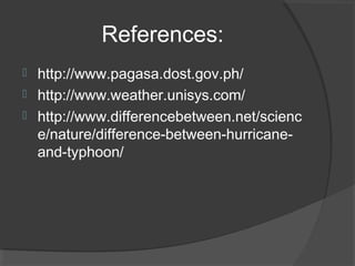 References:




http://www.pagasa.dost.gov.ph/
http://www.weather.unisys.com/
http://www.differencebetween.net/scienc
e/nature/difference-between-hurricaneand-typhoon/

 