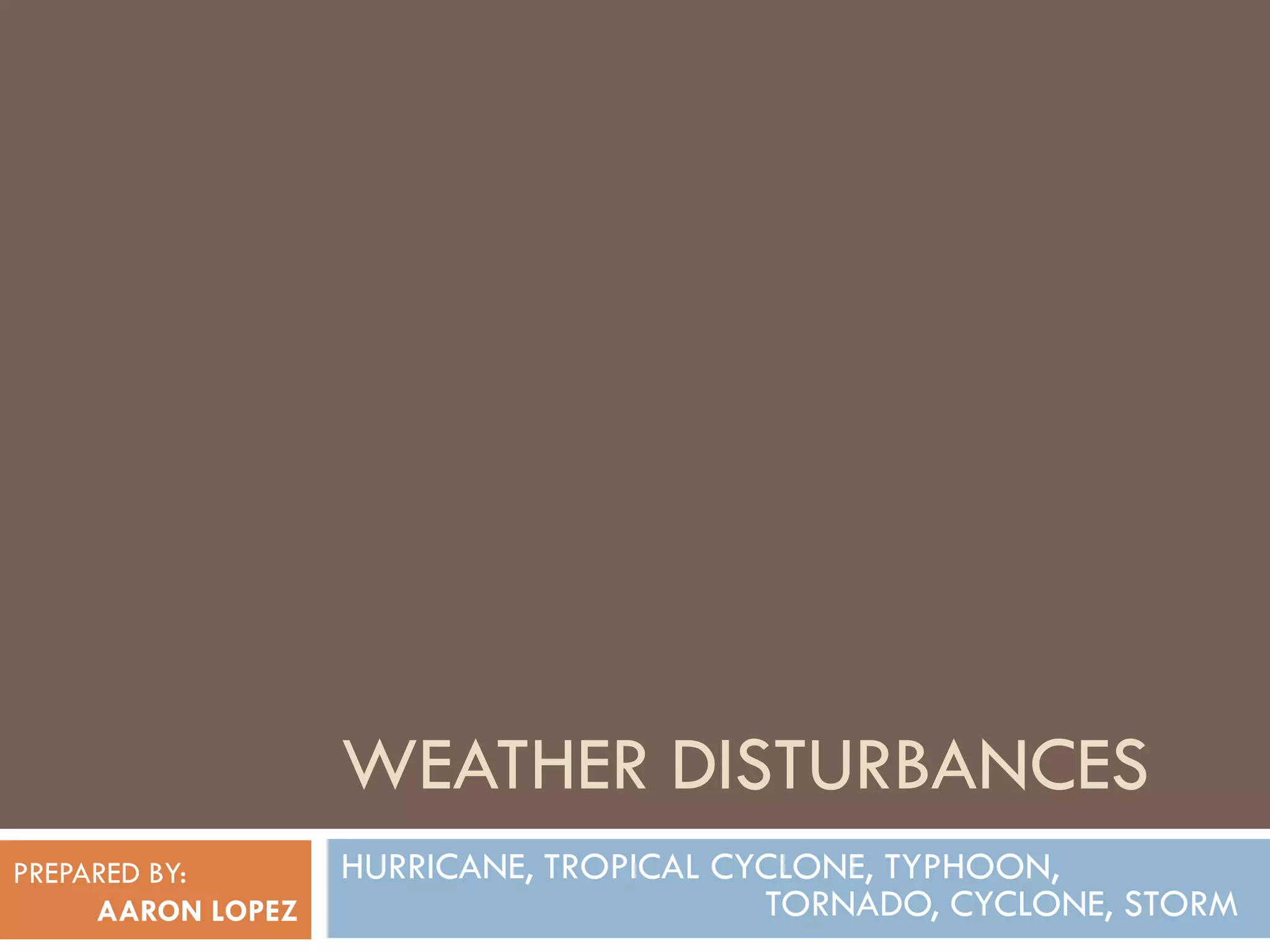 WEATHER DISTURBANCES
PREPARED BY:       HURRICANE, TROPICAL CYCLONE, TYPHOON,
     AARON LOPEZ                         TORNADO, CYCLONE, STORM
 