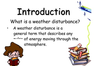 Introduction
What is a weather disturbance?
• A weather disturbance is a
general term that describes any
pulse of energy moving through the
atmosphere.
 