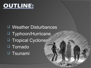  Weather Disturbances
 Typhoon/Hurricane
 Tropical Cyclones
 Tornado
 Tsunami
 