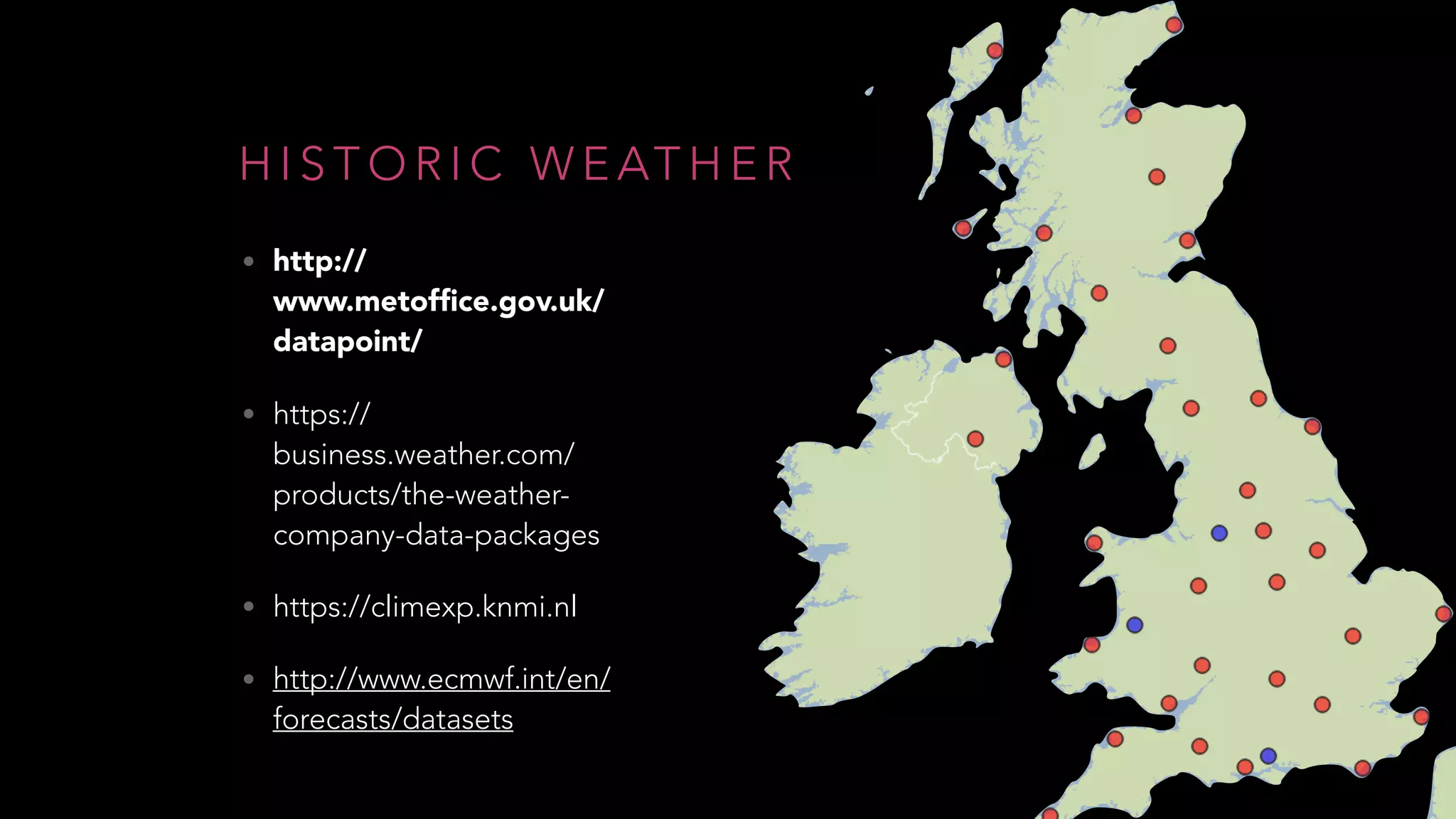 H I S T O R I C W E AT H E R
• http://
www.metofﬁce.gov.uk/
datapoint/
• https://
business.weather.com/
products/the-weather-
company-data-packages
• https://climexp.knmi.nl
• http://www.ecmwf.int/en/
forecasts/datasets
 