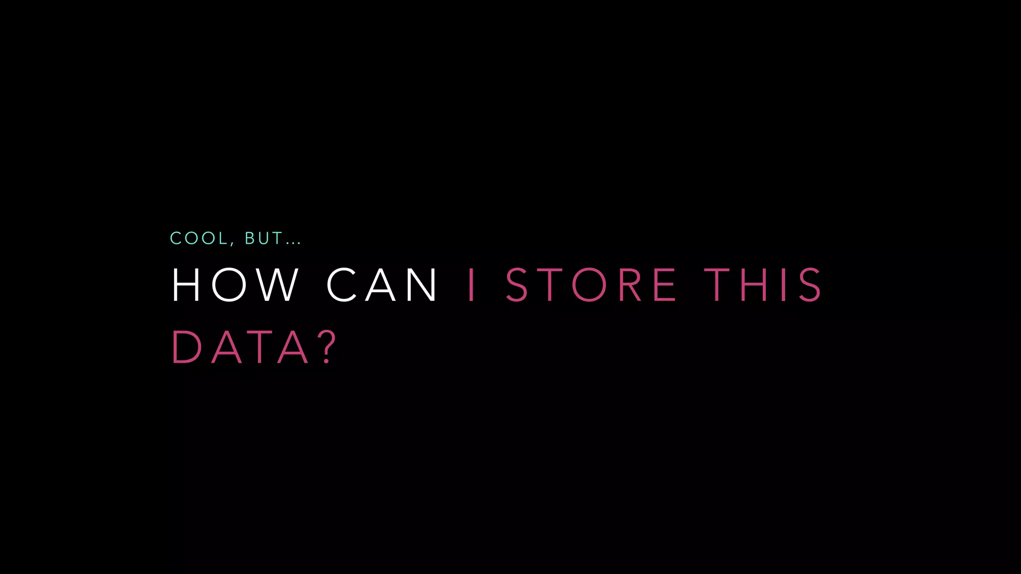 H O W C A N I S T O R E T H I S
D ATA ?
C O O L , B U T …
 